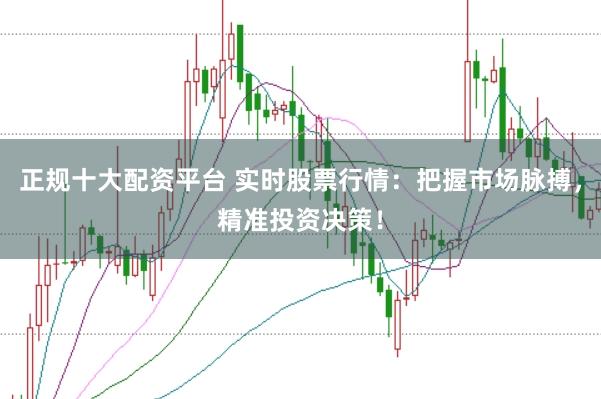 正规十大配资平台 实时股票行情：把握市场脉搏，精准投资决策！
