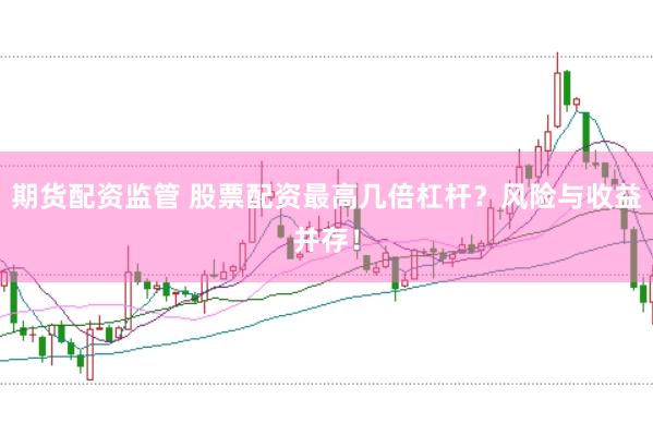 期货配资监管 股票配资最高几倍杠杆？风险与收益并存！