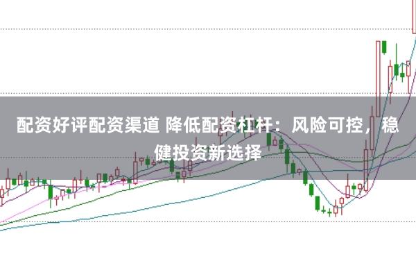 配资好评配资渠道 降低配资杠杆：风险可控，稳健投资新选择