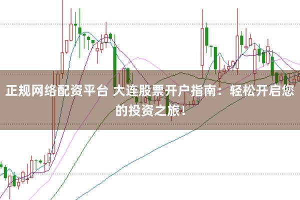 正规网络配资平台 大连股票开户指南：轻松开启您的投资之旅！