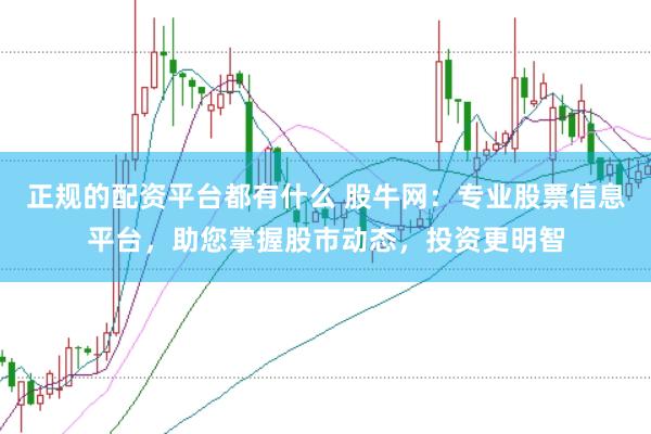 正规的配资平台都有什么 股牛网：专业股票信息平台，助您掌握股市动态，投资更明智