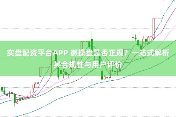 实盘配资平台APP 徽操盘是否正规？一站式解析其合规性与用户评价