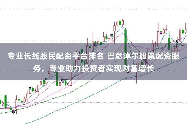 专业长线股民配资平台排名 巴彦淖尔股票配资服务，专业助力投资者实现财富增长
