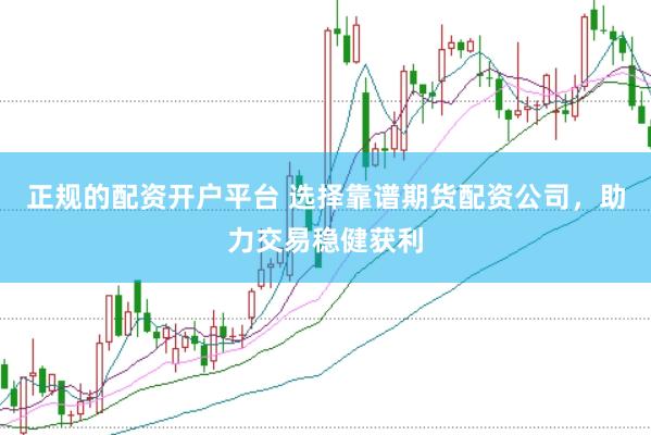 正规的配资开户平台 选择靠谱期货配资公司，助力交易稳健获利
