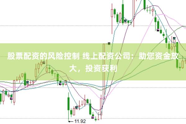 股票配资的风险控制 线上配资公司：助您资金放大，投资获利