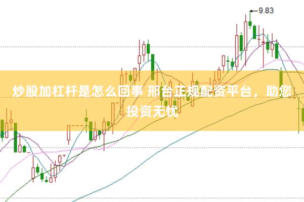 炒股加杠杆是怎么回事 邢台正规配资平台，助您投资无忧