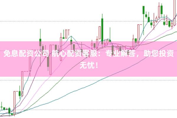 免息配资公司 航心配资客服：专业解答，助您投资无忧！