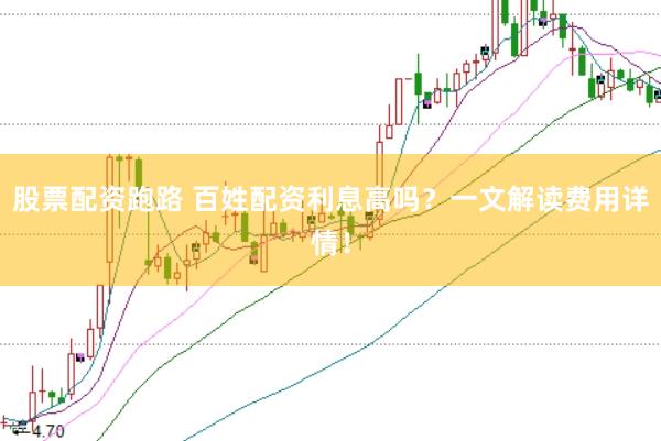 股票配资跑路 百姓配资利息高吗？一文解读费用详情！