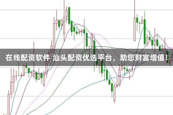在线配资软件 汕头配资优选平台，助您财富增值！