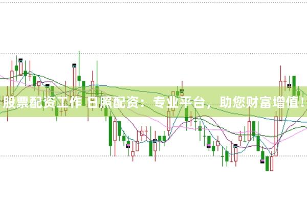 股票配资工作 日照配资：专业平台，助您财富增值！