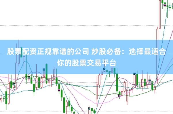 股票配资正规靠谱的公司 炒股必备：选择最适合你的股票交易平台