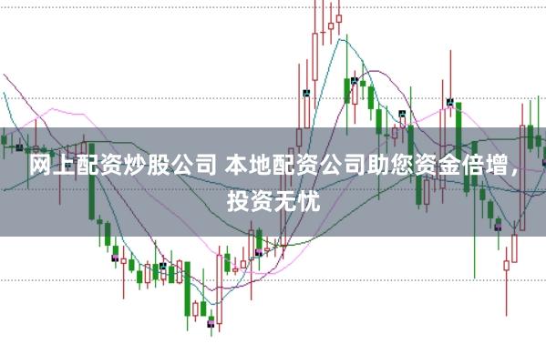 网上配资炒股公司 本地配资公司助您资金倍增，投资无忧