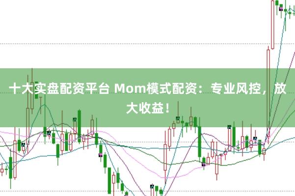 十大实盘配资平台 Mom模式配资：专业风控，放大收益！