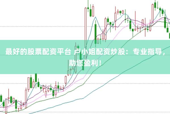 最好的股票配资平台 卢小姐配资炒股：专业指导，助您盈利！