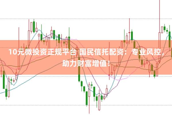 10元微投资正规平台 国民信托配资：专业风控，助力财富增值！