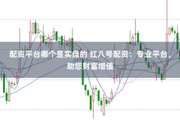 配资平台哪个是实盘的 红八号配资：专业平台，助您财富增值