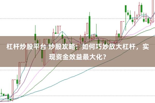 杠杆炒股平台 炒股攻略：如何巧妙放大杠杆，实现资金效益最大化？