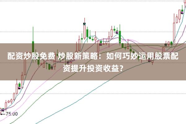 配资炒股免费 炒股新策略：如何巧妙运用股票配资提升投资收益？
