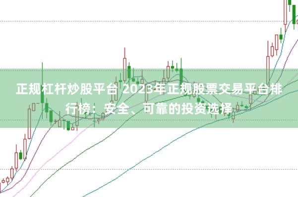 正规杠杆炒股平台 2023年正规股票交易平台排行榜：安全、可靠的投资选择