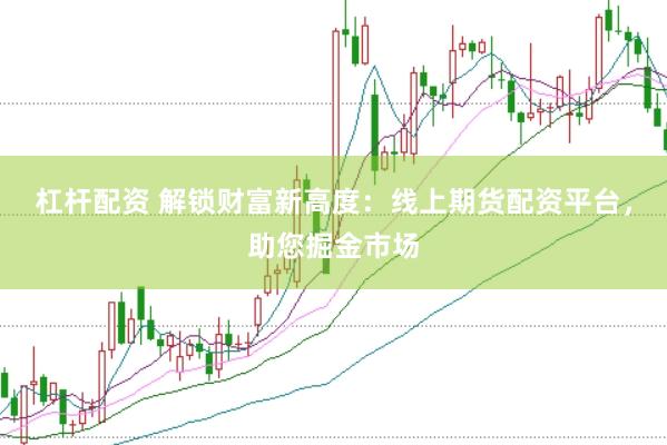 杠杆配资 解锁财富新高度：线上期货配资平台，助您掘金市场