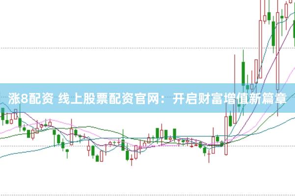 涨8配资 线上股票配资官网：开启财富增值新篇章
