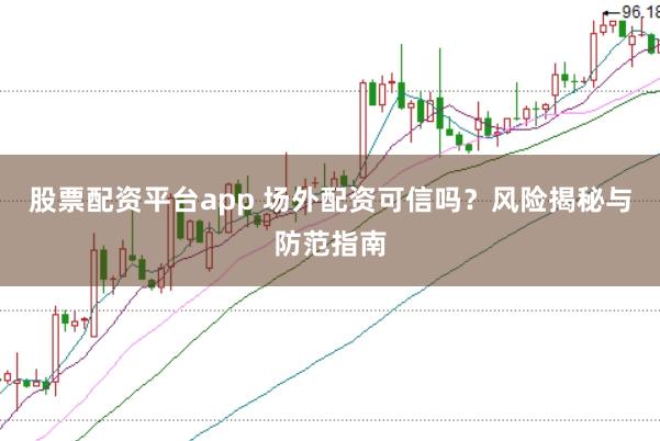 股票配资平台app 场外配资可信吗？风险揭秘与防范指南