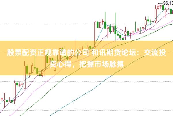 股票配资正规靠谱的公司 和讯期货论坛：交流投资心得，把握市场脉搏