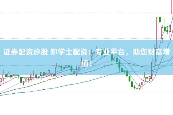 证券配资炒股 郑学士配资：专业平台，助您财富增值！