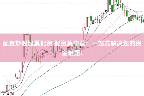配资炒股股票配资 配资集中营：一站式解决您的资金难题！