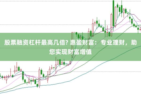 股票融资杠杆最高几倍? 惠盈财富：专业理财，助您实现财富增值