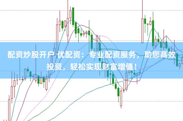 配资炒股开户 优配资：专业配资服务，助您高效投资，轻松实现财富增值！