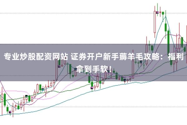 专业炒股配资网站 证券开户新手薅羊毛攻略：福利拿到手软！