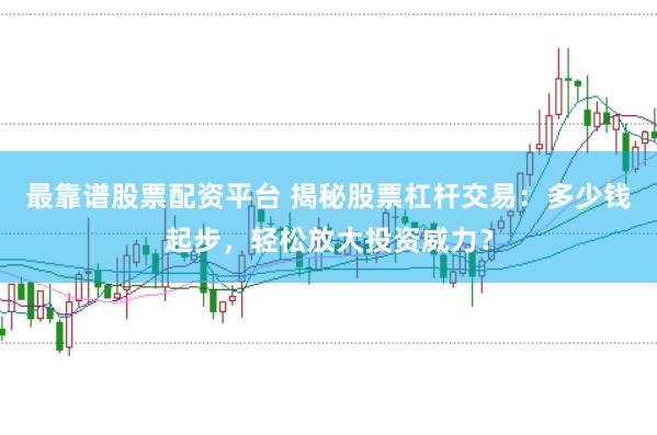 最靠谱股票配资平台 揭秘股票杠杆交易：多少钱起步，轻松放大投资威力？