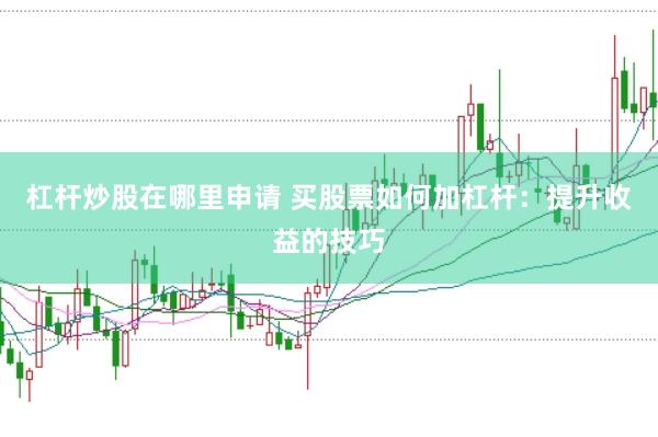 杠杆炒股在哪里申请 买股票如何加杠杆：提升收益的技巧