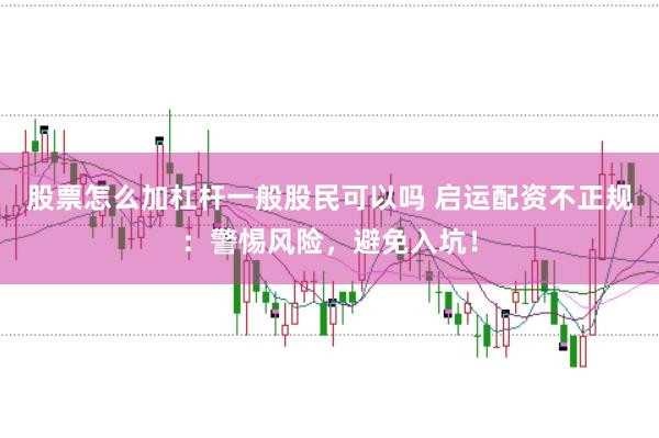 股票怎么加杠杆一般股民可以吗 启运配资不正规：警惕风险，避免入坑！