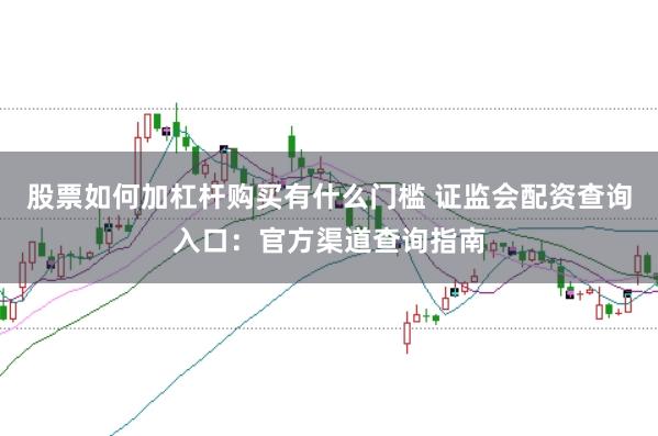股票如何加杠杆购买有什么门槛 证监会配资查询入口：官方渠道查询指南