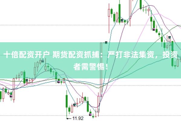 十倍配资开户 期货配资抓捕：严打非法集资，投资者需警惕！