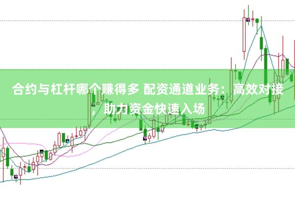 合约与杠杆哪个赚得多 配资通道业务：高效对接，助力资金快速入场