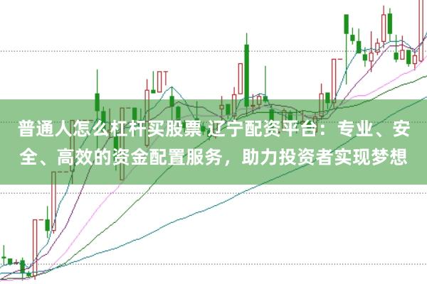 普通人怎么杠杆买股票 辽宁配资平台：专业、安全、高效的资金配置服务，助力投资者实现梦想