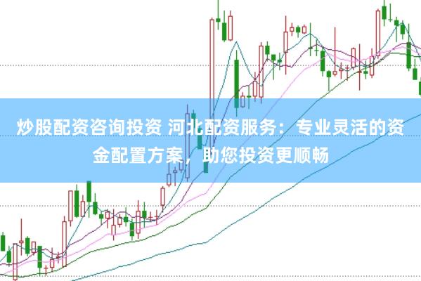 炒股配资咨询投资 河北配资服务：专业灵活的资金配置方案，助您投资更顺畅