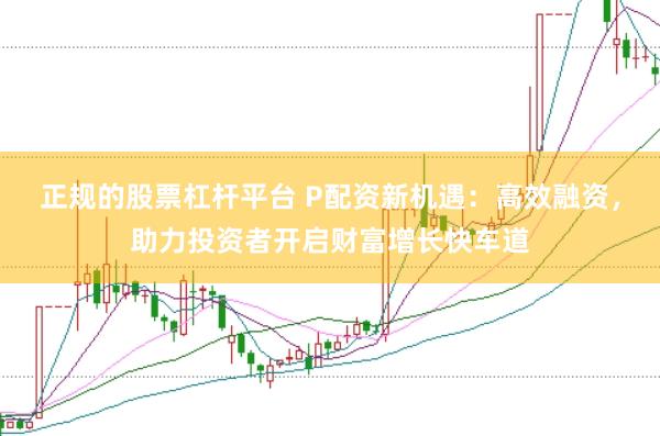 正规的股票杠杆平台 P配资新机遇：高效融资，助力投资者开启财富增长快车道