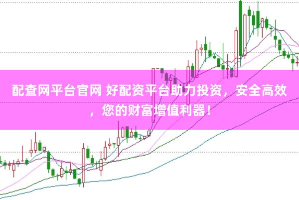 配查网平台官网 好配资平台助力投资，安全高效，您的财富增值利器！