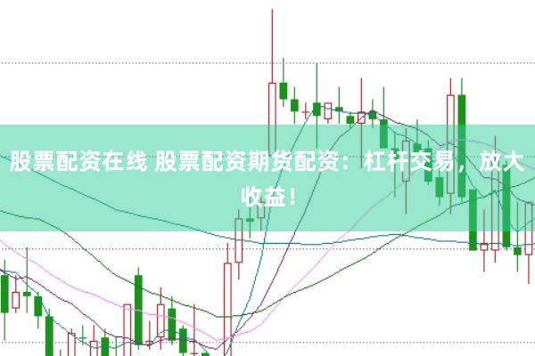股票配资在线 股票配资期货配资：杠杆交易，放大收益！