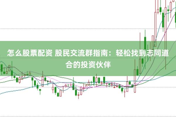 怎么股票配资 股民交流群指南：轻松找到志同道合的投资伙伴