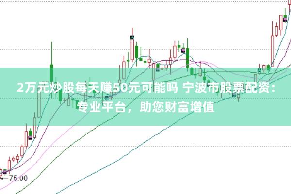 2万元炒股每天赚50元可能吗 宁波市股票配资:专业平台,助您财富增值