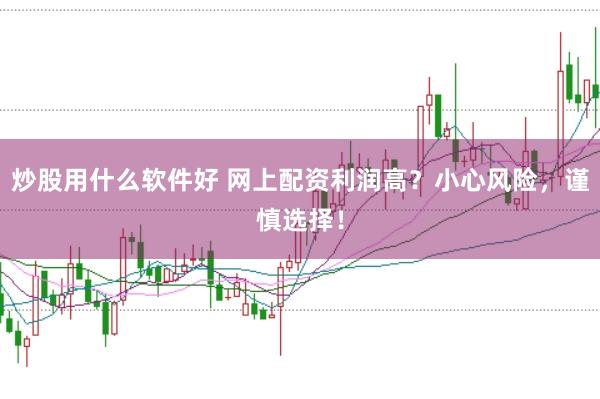 炒股用什么软件好 网上配资利润高?小心风险,谨慎选择!