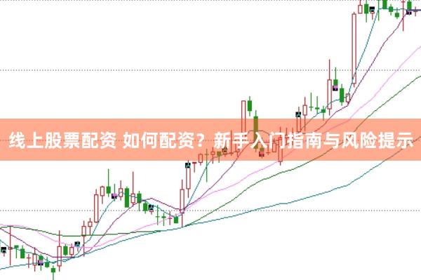 线上股票配资 如何配资？新手入门指南与风险提示