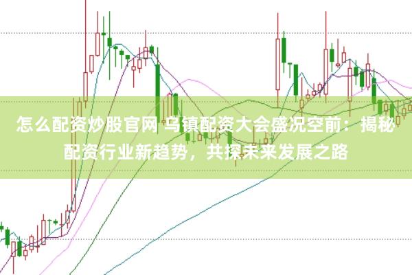 怎么配资炒股官网 乌镇配资大会盛况空前：揭秘配资行业新趋势，共探未来发展之路