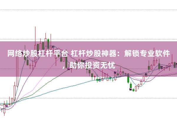 网络炒股杠杆平台 杠杆炒股神器：解锁专业软件，助你投资无忧