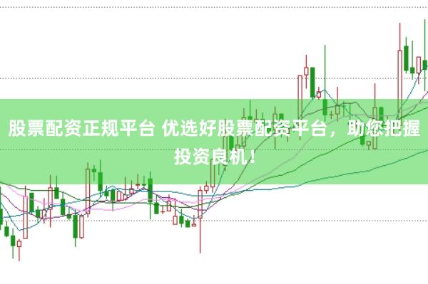 股票配资正规平台 优选好股票配资平台,助您把握投资良机!